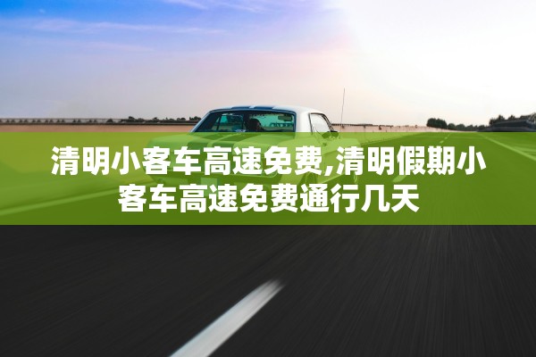 清明小客车高速免费,清明假期小客车高速免费通行几天