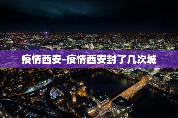 疫情西安-疫情西安封了几次城