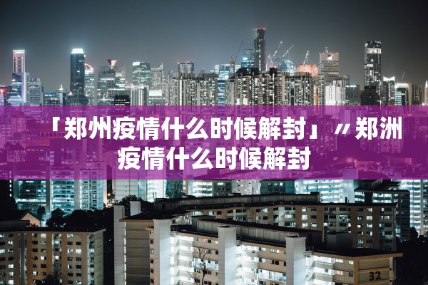 「郑州疫情什么时候解封」〃郑洲疫情什么时候解封