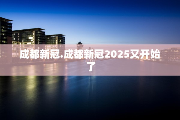 成都新冠.成都新冠2025又开始了