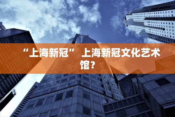 “上海新冠	” 上海新冠文化艺术馆？