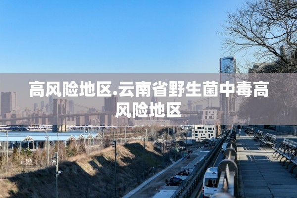 高风险地区.云南省野生菌中毒高风险地区