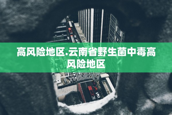 高风险地区.云南省野生菌中毒高风险地区