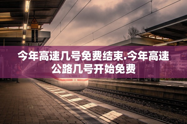 今年高速几号免费结束.今年高速公路几号开始免费