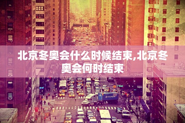北京冬奥会什么时候结束,北京冬奥会何时结束