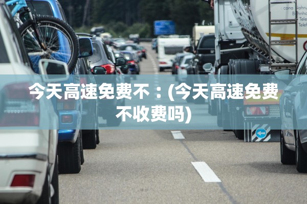 今天高速免费不︰(今天高速免费不收费吗)