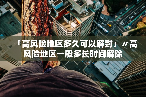 「高风险地区多久可以解封」〃高风险地区一般多长时间解除