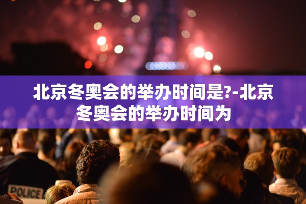 北京冬奥会的举办时间是?-北京冬奥会的举办时间为