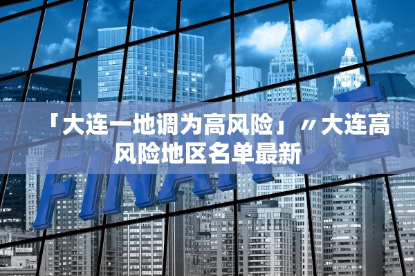 「大连一地调为高风险」〃大连高风险地区名单最新
