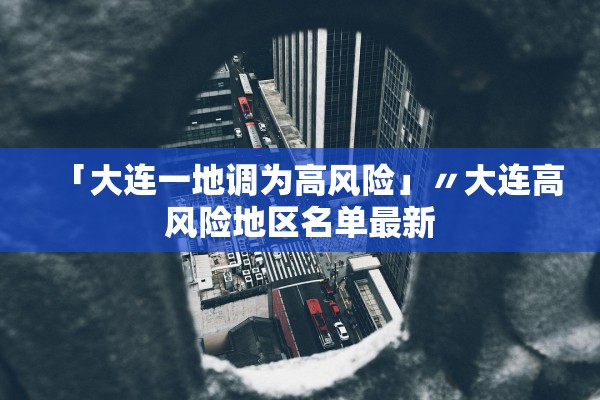 「大连一地调为高风险」〃大连高风险地区名单最新