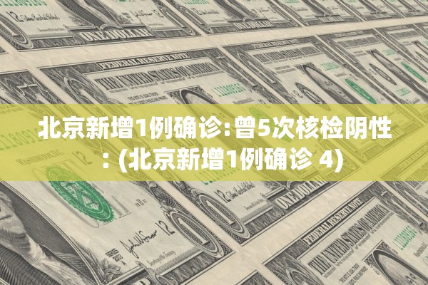 北京新增1例确诊:曾5次核检阴性︰(北京新增1例确诊 4)