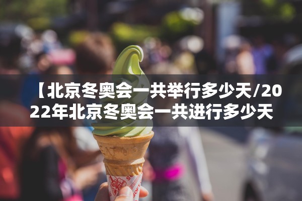 【北京冬奥会一共举行多少天/2022年北京冬奥会一共进行多少天】