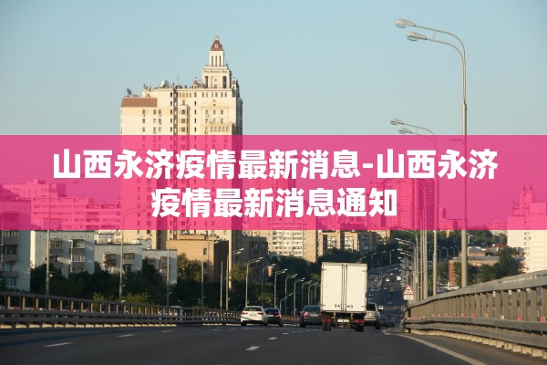 山西永济疫情最新消息-山西永济疫情最新消息通知