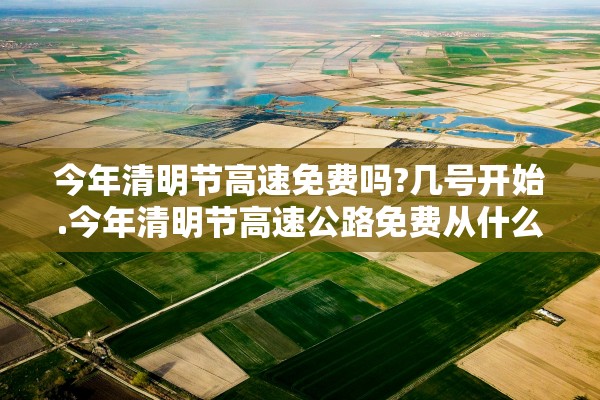 今年清明节高速免费吗?几号开始.今年清明节高速公路免费从什么时候开始