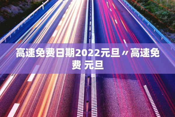 高速免费日期2022元旦〃高速免费 元旦
