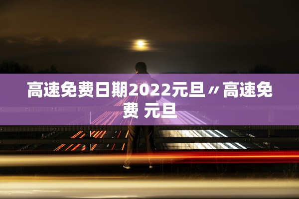 高速免费日期2022元旦〃高速免费 元旦