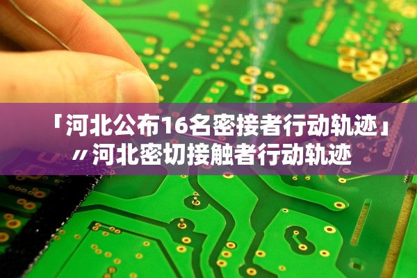 「河北公布16名密接者行动轨迹」〃河北密切接触者行动轨迹