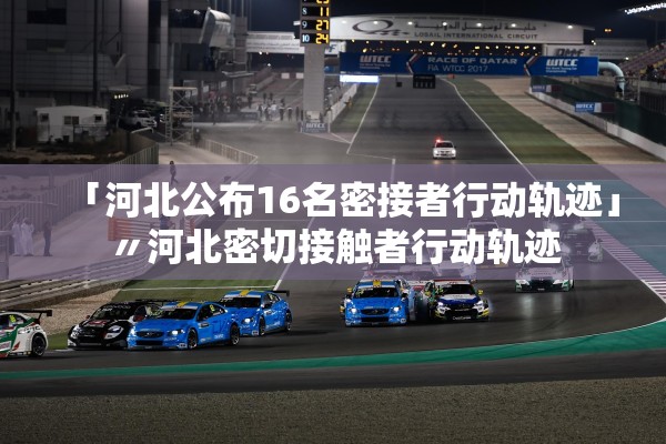 「河北公布16名密接者行动轨迹」〃河北密切接触者行动轨迹