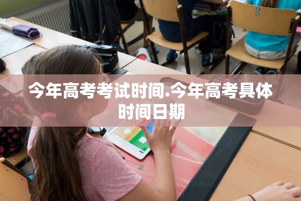 今年高考考试时间.今年高考具体时间日期