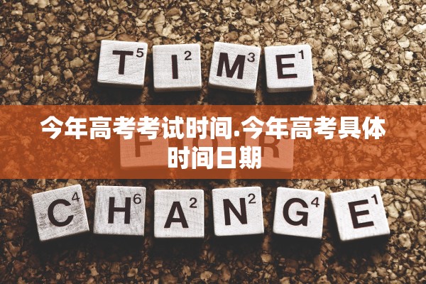 今年高考考试时间.今年高考具体时间日期