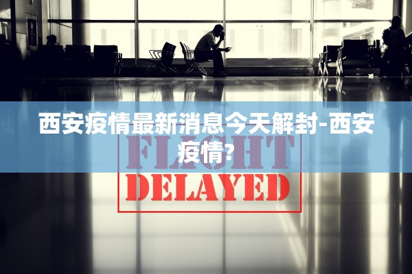 西安疫情最新消息今天解封-西安疫情?