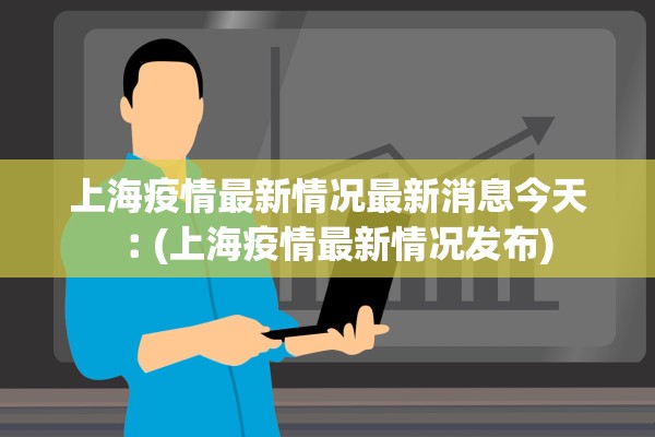 上海疫情最新情况最新消息今天︰(上海疫情最新情况发布)