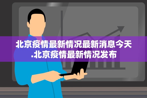 北京疫情最新情况最新消息今天.北京疫情最新情况发布