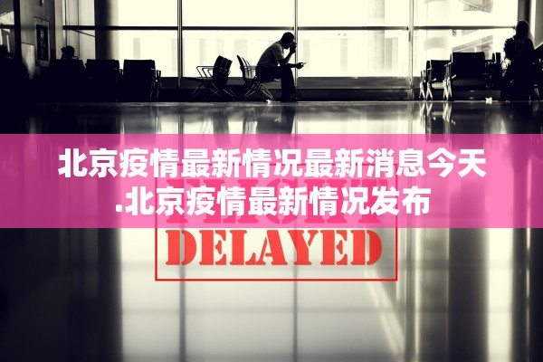 北京疫情最新情况最新消息今天.北京疫情最新情况发布