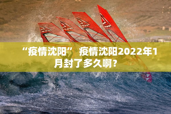 “疫情沈阳	” 疫情沈阳2022年1月封了多久啊？