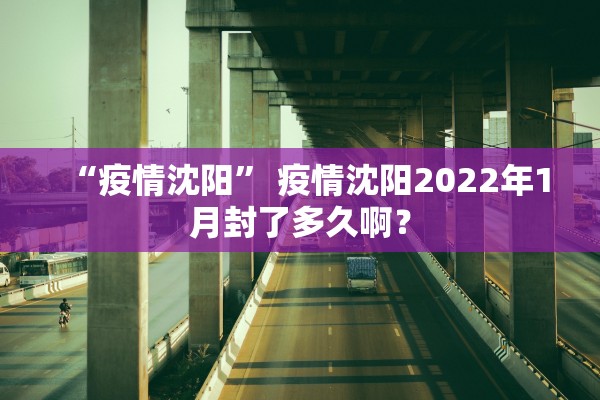 “疫情沈阳” 疫情沈阳2022年1月封了多久啊？