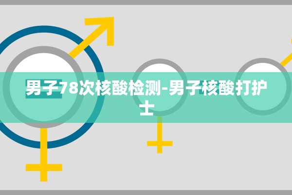 男子78次核酸检测-男子核酸打护士