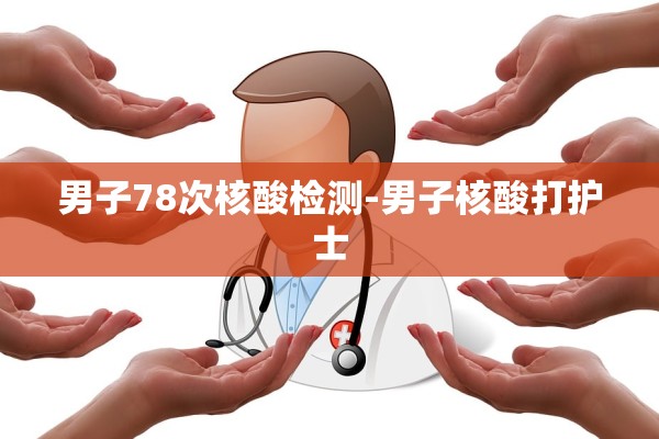 男子78次核酸检测-男子核酸打护士