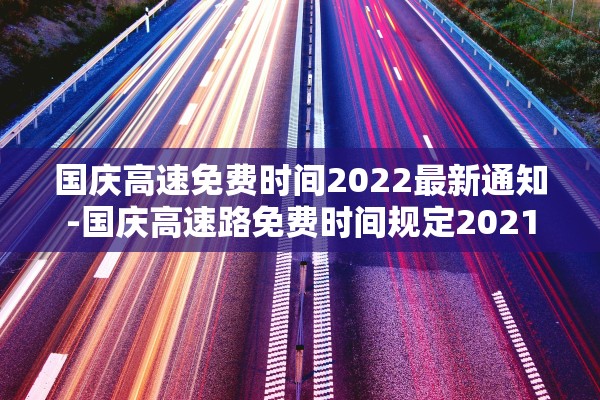国庆高速免费时间2022最新通知-国庆高速路免费时间规定2021