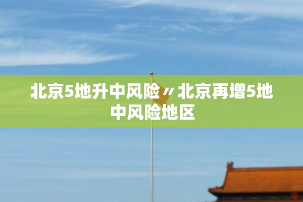 北京5地升中风险〃北京再增5地中风险地区