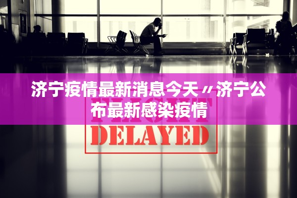 济宁疫情最新消息今天〃济宁公布最新感染疫情