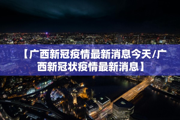 【广西新冠疫情最新消息今天/广西新冠状疫情最新消息】