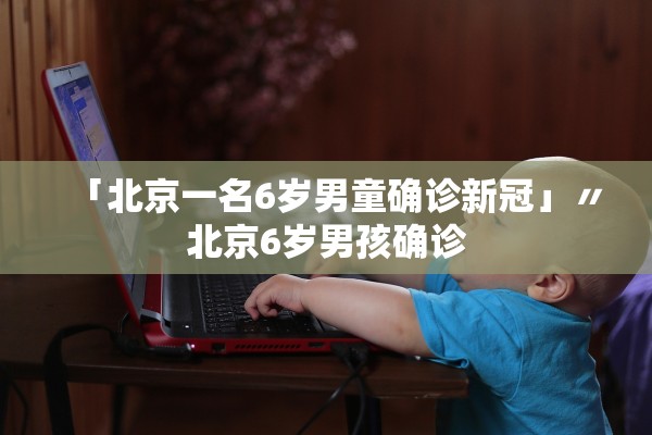 「北京一名6岁男童确诊新冠」〃北京6岁男孩确诊