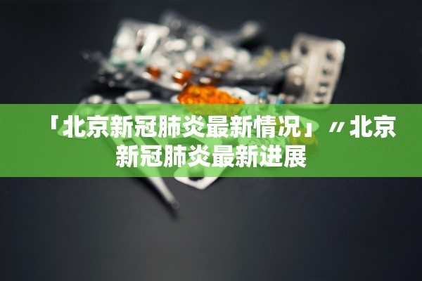 「北京新冠肺炎最新情况」〃北京新冠肺炎最新进展
