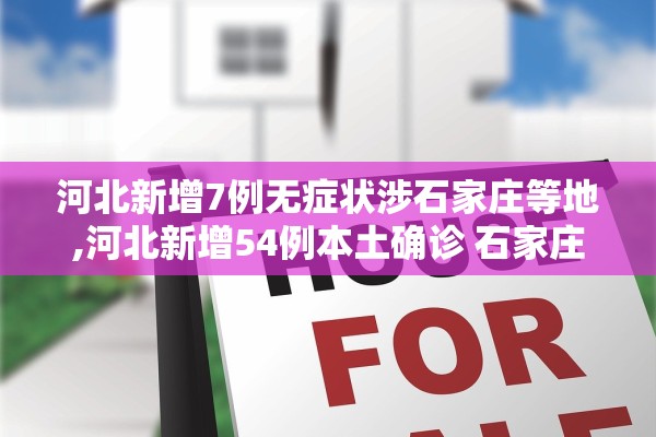 河北新增7例无症状涉石家庄等地,河北新增54例本土确诊 石家庄52例