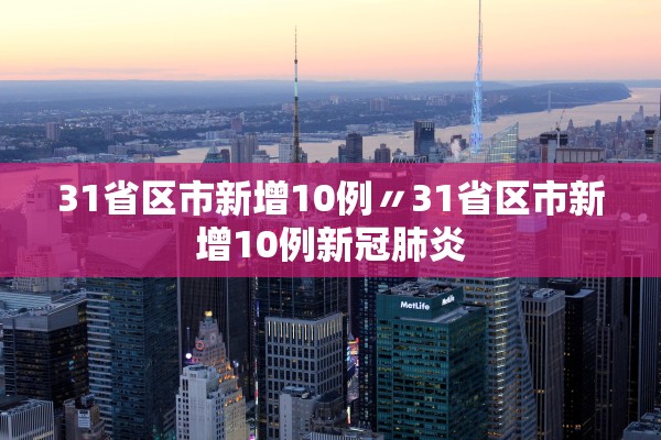 31省区市新增10例〃31省区市新增10例新冠肺炎
