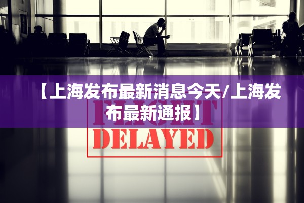 【上海发布最新消息今天/上海发布最新通报】