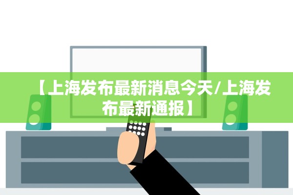 【上海发布最新消息今天/上海发布最新通报】