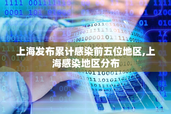 上海发布累计感染前五位地区,上海感染地区分布