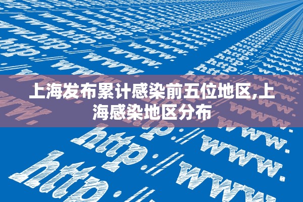 上海发布累计感染前五位地区,上海感染地区分布