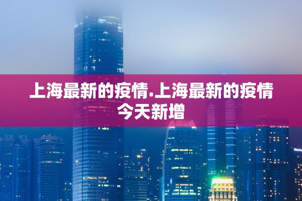 上海最新的疫情.上海最新的疫情今天新增