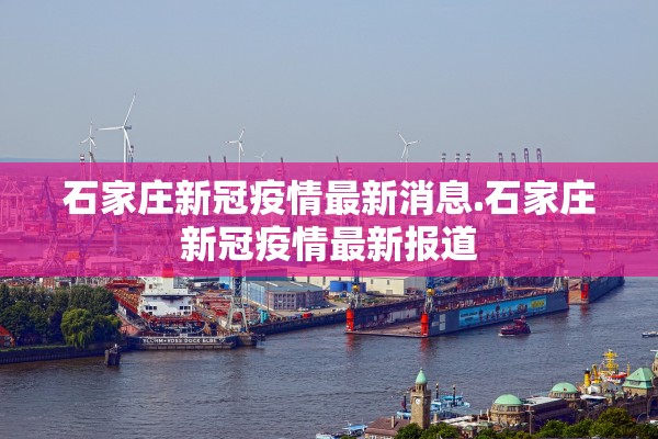 石家庄新冠疫情最新消息.石家庄新冠疫情最新报道