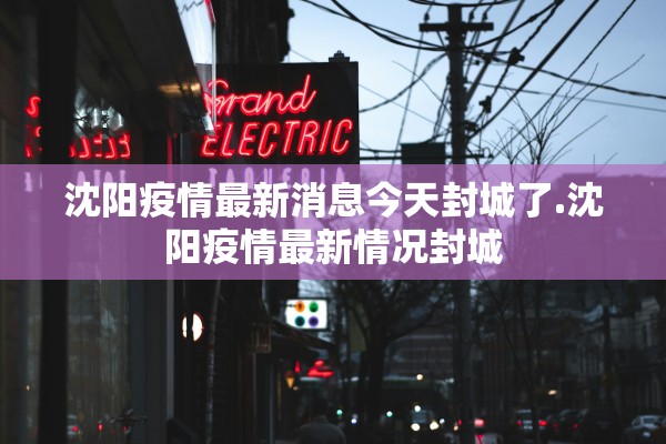 沈阳疫情最新消息今天封城了.沈阳疫情最新情况封城