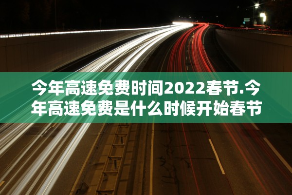 今年高速免费时间2022春节.今年高速免费是什么时候开始春节