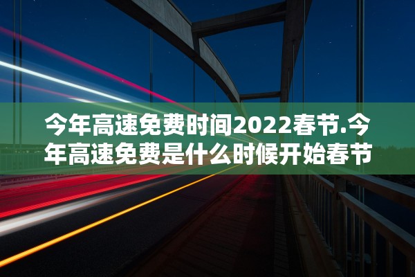 今年高速免费时间2022春节.今年高速免费是什么时候开始春节