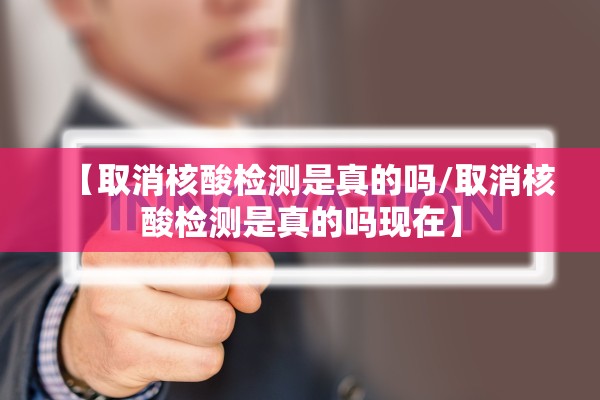 【取消核酸检测是真的吗/取消核酸检测是真的吗现在】